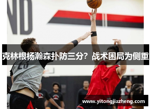 克林根杨瀚森扑防三分？战术困局为侧重